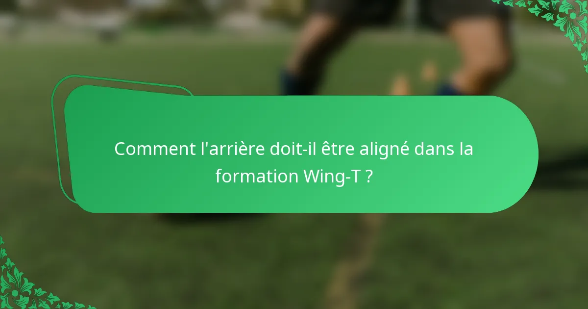 Comment l'arrière doit-il être aligné dans la formation Wing-T ?