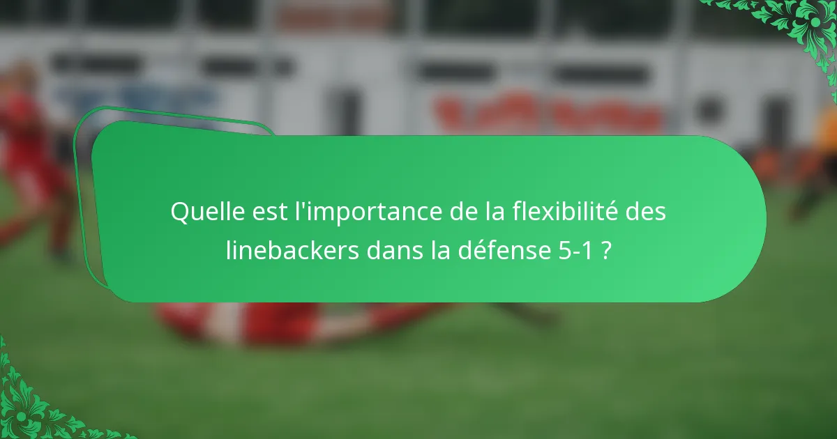 Quelle est l'importance de la flexibilité des linebackers dans la défense 5-1 ?